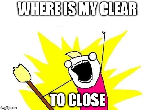 X All The Y | WHERE IS MY CLEAR; TO CLOSE | image tagged in memes,x all the y | made w/ Imgflip meme maker