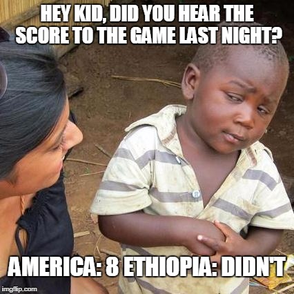 Third World Skeptical Kid Meme | HEY KID, DID YOU HEAR THE SCORE TO THE GAME LAST NIGHT? AMERICA: 8 ETHIOPIA: DIDN'T | image tagged in memes,third world skeptical kid | made w/ Imgflip meme maker