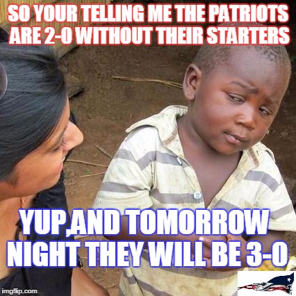 Third World Skeptical Kid Meme | SO YOUR TELLING ME THE PATRIOTS ARE 2-0 WITHOUT THEIR STARTERS; YUP,AND TOMORROW NIGHT THEY WILL BE 3-0 | image tagged in memes,third world skeptical kid | made w/ Imgflip meme maker
