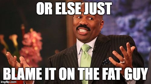 Steve Harvey Meme | OR ELSE JUST BLAME IT ON THE FAT GUY | image tagged in memes,steve harvey | made w/ Imgflip meme maker