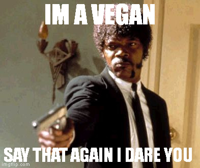 I am fucking tired of them all | IM A VEGAN; SAY THAT AGAIN I DARE YOU | image tagged in memes,say that again i dare you | made w/ Imgflip meme maker