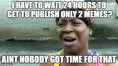 Ain't Nobody Got Time For That | I HAVE TO WAIT 24 HOURS TO GET TO PUBLISH ONLY 2 MEMES? AINT NOBODY GOT TIME FOR THAT | image tagged in memes,aint nobody got time for that | made w/ Imgflip meme maker
