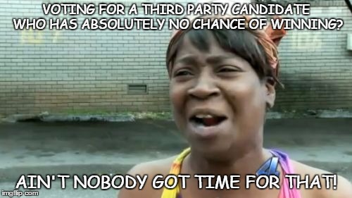 Ain't Nobody Got Time For That | VOTING FOR A THIRD PARTY CANDIDATE WHO HAS ABSOLUTELY NO CHANCE OF WINNING? AIN'T NOBODY GOT TIME FOR THAT! | image tagged in memes,aint nobody got time for that | made w/ Imgflip meme maker