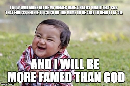 Evil Toddler Meme | I NOW WILL MAKE ALL OF MY MEMES HAVE A REALLY SMALL TEXT SIZE THAT FORCES PEOPLE TO CLICK ON THE MEME TO BE ABLE TO READ IT AT ALL; AND I WILL BE MORE FAMED THAN GOD | image tagged in memes,evil toddler | made w/ Imgflip meme maker