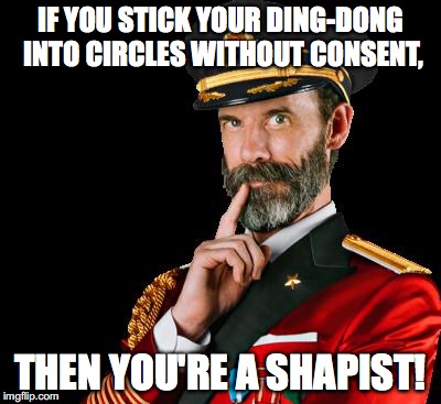 IF YOU STICK YOUR DING-DONG INTO CIRCLES WITHOUT CONSENT, THEN YOU'RE A SHAPIST! | made w/ Imgflip meme maker