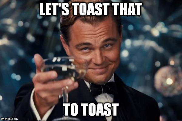 Leonardo Dicaprio Cheers Meme | LET'S TOAST THAT TO TOAST | image tagged in memes,leonardo dicaprio cheers | made w/ Imgflip meme maker