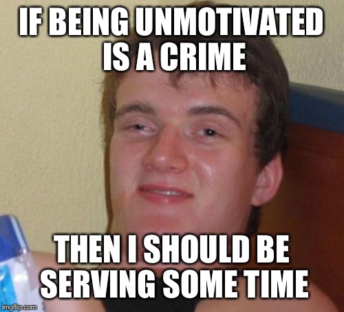10 Guy Meme | IF BEING UNMOTIVATED IS A CRIME; THEN I SHOULD BE SERVING SOME TIME | image tagged in memes,10 guy | made w/ Imgflip meme maker
