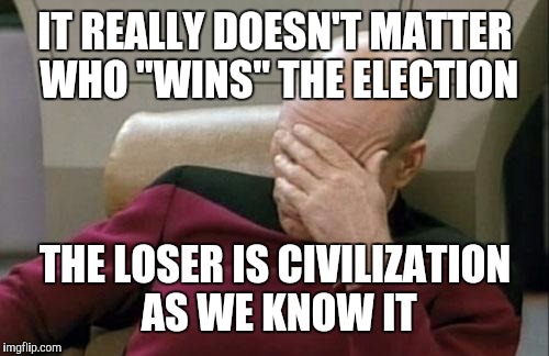 Captain Picard Facepalm Meme | IT REALLY DOESN'T MATTER WHO "WINS" THE ELECTION THE LOSER IS CIVILIZATION AS WE KNOW IT | image tagged in memes,captain picard facepalm | made w/ Imgflip meme maker