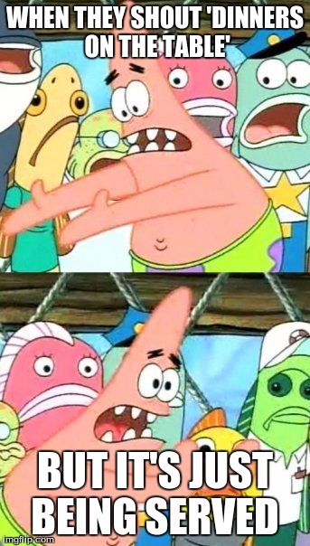 Put It Somewhere Else Patrick Meme | WHEN THEY SHOUT 'DINNERS ON THE TABLE'; BUT IT'S JUST BEING SERVED | image tagged in memes,put it somewhere else patrick | made w/ Imgflip meme maker