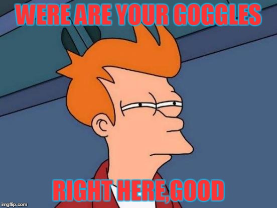 Futurama Fry Meme | WERE ARE YOUR GOGGLES; RIGHT HERE,GOOD | image tagged in memes,futurama fry | made w/ Imgflip meme maker