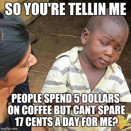 Third World Skeptical Kid | SO YOU'RE TELLIN ME; PEOPLE SPEND 5 DOLLARS ON COFFEE BUT CANT SPARE 17 CENTS A DAY FOR ME? | image tagged in memes,third world skeptical kid | made w/ Imgflip meme maker