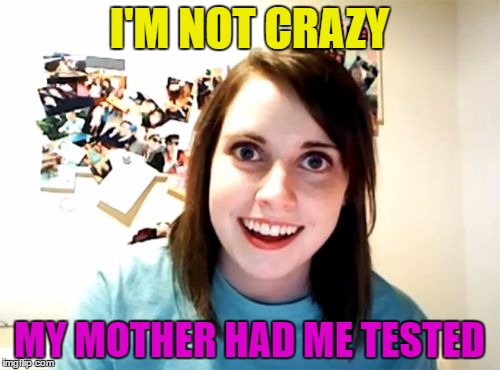 I'M NOT CRAZY MY MOTHER HAD ME TESTED | made w/ Imgflip meme maker