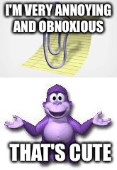 Oh you think clippy is annoying  | I'M VERY ANNOYING AND OBNOXIOUS; THAT'S CUTE | image tagged in clippy,bonzi buddy,thats cute | made w/ Imgflip meme maker