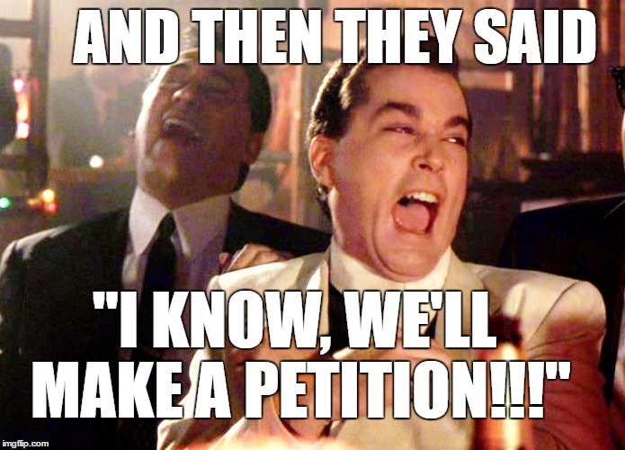 Good Fellas Hilarious | AND THEN THEY SAID; "I KNOW, WE'LL MAKE A PETITION!!!" | image tagged in memes,good fellas hilarious | made w/ Imgflip meme maker