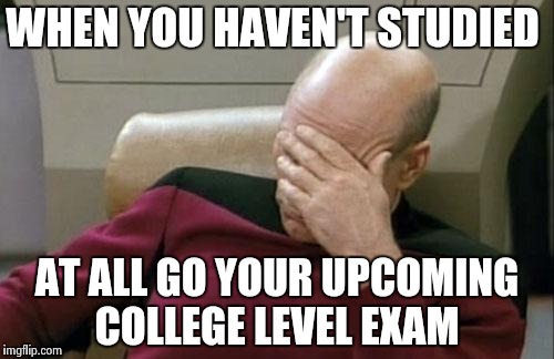 What taking ap classes as a freshmen feels like  | WHEN YOU HAVEN'T STUDIED; AT ALL GO YOUR UPCOMING COLLEGE LEVEL EXAM | image tagged in memes,captain picard facepalm | made w/ Imgflip meme maker