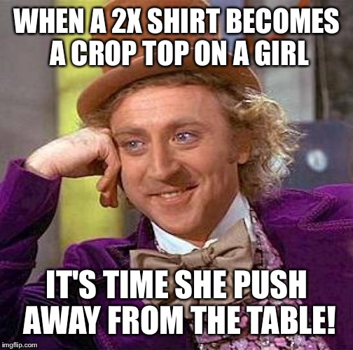 Creepy Condescending Wonka Meme | WHEN A 2X SHIRT BECOMES A CROP TOP ON A GIRL IT'S TIME SHE PUSH AWAY FROM THE TABLE! | image tagged in memes,creepy condescending wonka | made w/ Imgflip meme maker