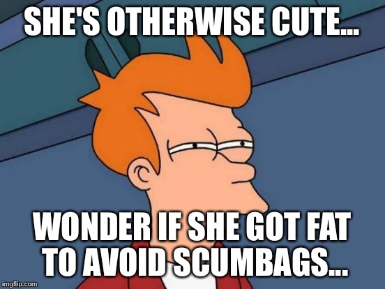 Futurama Fry Meme | SHE'S OTHERWISE CUTE... WONDER IF SHE GOT FAT TO AVOID SCUMBAGS... | image tagged in memes,futurama fry | made w/ Imgflip meme maker