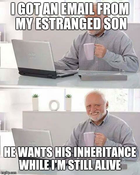 Hide the Pain Harold Meme | I GOT AN EMAIL FROM MY ESTRANGED SON; HE WANTS HIS INHERITANCE WHILE I'M STILL ALIVE | image tagged in memes,hide the pain harold | made w/ Imgflip meme maker