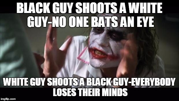 I'm not trying to sound racist, I just feel like it needs to be said. | BLACK GUY SHOOTS A WHITE GUY-NO ONE BATS AN EYE; WHITE GUY SHOOTS A BLACK GUY-EVERYBODY LOSES THEIR MINDS | image tagged in memes,and everybody loses their minds | made w/ Imgflip meme maker