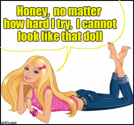 Honey,  no matter how hard I try,  I cannot look like that doll | made w/ Imgflip meme maker
