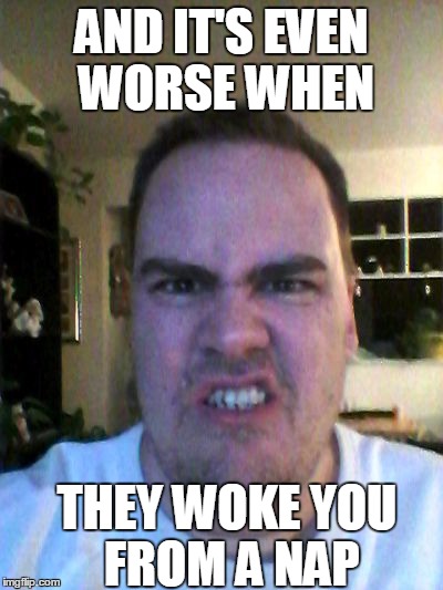 Grrr | AND IT'S EVEN WORSE WHEN THEY WOKE YOU FROM A NAP | image tagged in grrr | made w/ Imgflip meme maker