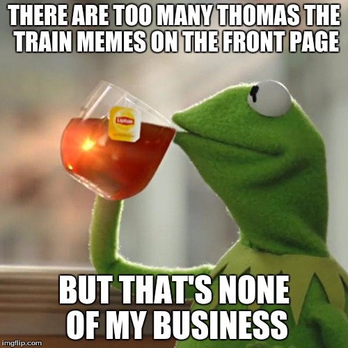 But That's None Of My Business Meme | THERE ARE TOO MANY THOMAS THE TRAIN MEMES ON THE FRONT PAGE; BUT THAT'S NONE OF MY BUSINESS | image tagged in memes,but thats none of my business,kermit the frog | made w/ Imgflip meme maker