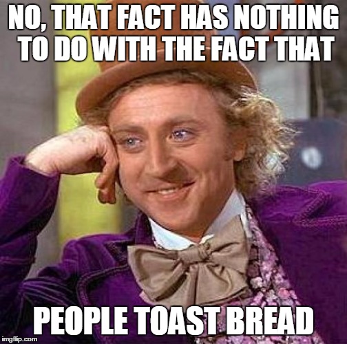 Creepy Condescending Wonka Meme | NO, THAT FACT HAS NOTHING TO DO WITH THE FACT THAT PEOPLE TOAST BREAD | image tagged in memes,creepy condescending wonka | made w/ Imgflip meme maker