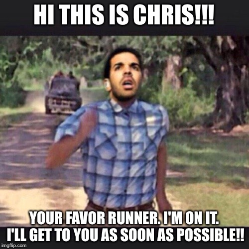 running through 6 with my woes | HI THIS IS CHRIS!!! YOUR FAVOR RUNNER. I'M ON IT. I'LL GET TO YOU AS SOON AS POSSIBLE!! | image tagged in running through 6 with my woes | made w/ Imgflip meme maker