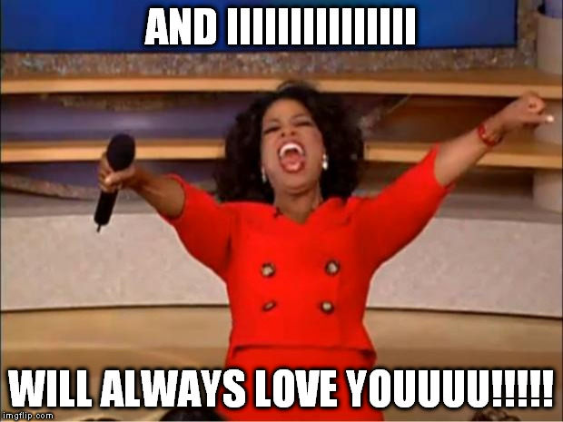 Oprah You Get A | AND IIIIIIIIIIIIIII; WILL ALWAYS LOVE YOUUUU!!!!! | image tagged in memes,oprah you get a | made w/ Imgflip meme maker