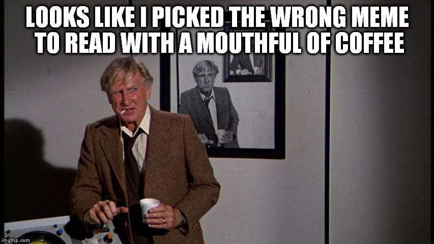 LOOKS LIKE I PICKED THE WRONG MEME TO READ WITH A MOUTHFUL OF COFFEE | image tagged in picked the wrong meme | made w/ Imgflip meme maker