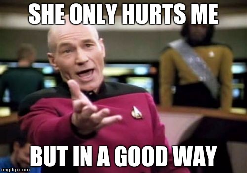 Picard Wtf Meme | SHE ONLY HURTS ME BUT IN A GOOD WAY | image tagged in memes,picard wtf | made w/ Imgflip meme maker