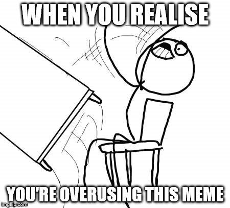 Table Flip Guy | WHEN YOU REALISE; YOU'RE OVERUSING THIS MEME | image tagged in memes,table flip guy | made w/ Imgflip meme maker