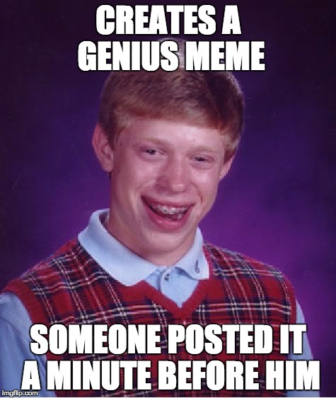 Bad Luck Brian Meme | CREATES A GENIUS MEME; SOMEONE POSTED IT A MINUTE BEFORE HIM | image tagged in memes,bad luck brian | made w/ Imgflip meme maker