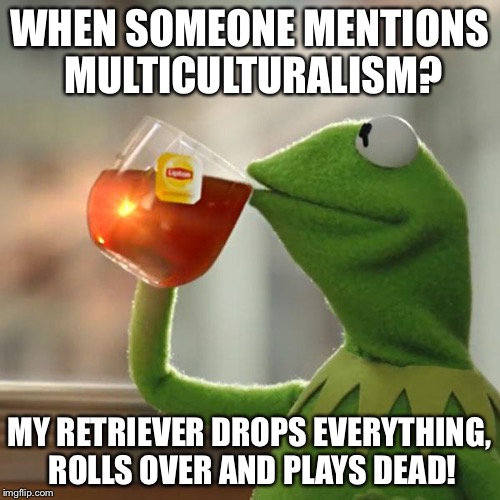 It's supposed to be "Dog Eat Dog" not "Man Eat Dog"! | WHEN SOMEONE MENTIONS MULTICULTURALISM? MY RETRIEVER DROPS EVERYTHING, ROLLS OVER AND PLAYS DEAD! | image tagged in memes,but thats none of my business,kermit the frog | made w/ Imgflip meme maker
