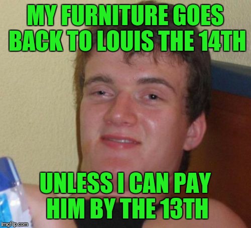 10 Guy Meme | MY FURNITURE GOES BACK TO LOUIS THE 14TH; UNLESS I CAN PAY HIM BY THE 13TH | image tagged in memes,10 guy | made w/ Imgflip meme maker