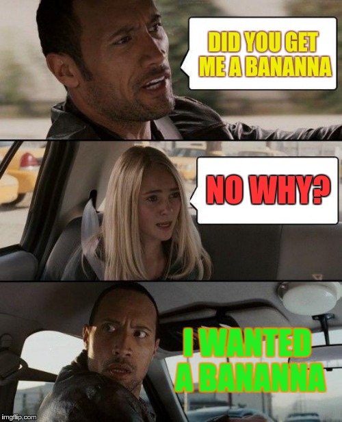 The Rock Driving | DID YOU GET ME A BANANNA; NO WHY? I WANTED A BANANNA | image tagged in memes,the rock driving | made w/ Imgflip meme maker