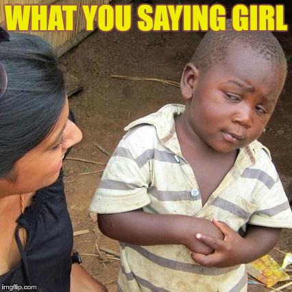 Third World Skeptical Kid | WHAT YOU SAYING GIRL | image tagged in memes,third world skeptical kid | made w/ Imgflip meme maker