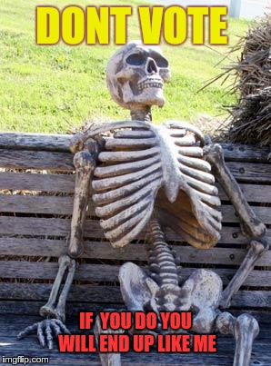 Waiting Skeleton | DONT VOTE; IF  YOU DO YOU WILL END UP LIKE ME | image tagged in memes,waiting skeleton | made w/ Imgflip meme maker