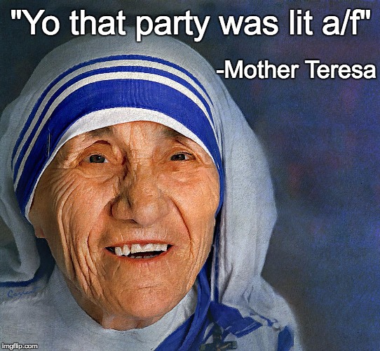 Truly a saint | "Yo that party was lit a/f"; -Mother Teresa | image tagged in mother teresa smiling,saint,nun,a/f | made w/ Imgflip meme maker