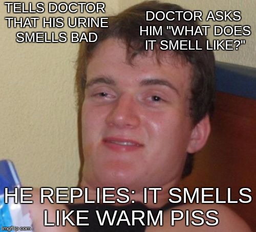 10 Guy & The Doctor | DOCTOR ASKS HIM "WHAT DOES IT SMELL LIKE?"; TELLS DOCTOR THAT HIS URINE SMELLS BAD; HE REPLIES: IT SMELLS LIKE WARM PISS | image tagged in memes,10 guy,captain picard facepalm | made w/ Imgflip meme maker