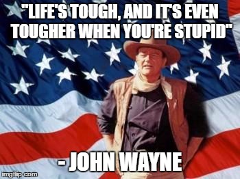 That's why most people have a hard life | "LIFE'S TOUGH, AND IT'S EVEN TOUGHER WHEN YOU'RE STUPID"; - JOHN WAYNE | image tagged in john wayne american flag | made w/ Imgflip meme maker