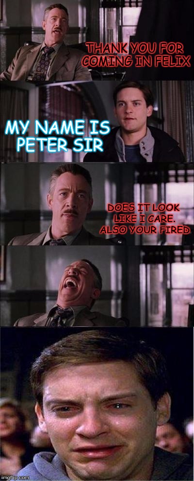 Felix | THANK YOU FOR COMING IN FELIX; MY NAME IS PETER SIR; DOES IT LOOK LIKE I CARE. ALSO YOUR FIRED | image tagged in memes,peter parker cry | made w/ Imgflip meme maker