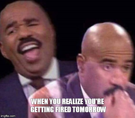 Fired | WHEN YOU REALIZE YOU'RE GETTING FIRED TOMORROW | image tagged in getting fired | made w/ Imgflip meme maker
