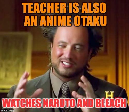 Ancient Aliens Meme | TEACHER IS ALSO AN ANIME OTAKU WATCHES NARUTO AND BLEACH | image tagged in memes,ancient aliens | made w/ Imgflip meme maker