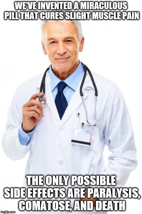 Doctor | WE'VE INVENTED A MIRACULOUS PILL THAT CURES SLIGHT MUSCLE PAIN; THE ONLY POSSIBLE SIDE EFFECTS ARE PARALYSIS, COMATOSE, AND DEATH | image tagged in doctor | made w/ Imgflip meme maker
