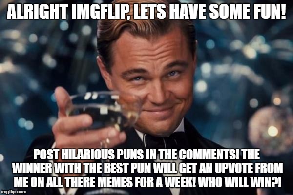 Pun Competition! Upvotes on every meme for the winner! | ALRIGHT IMGFLIP, LETS HAVE SOME FUN! POST HILARIOUS PUNS IN THE COMMENTS! THE WINNER WITH THE BEST PUN WILL GET AN UPVOTE FROM ME ON ALL THERE MEMES FOR A WEEK! WHO WILL WIN?! | image tagged in memes,leonardo dicaprio cheers | made w/ Imgflip meme maker