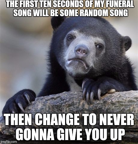 Gonna go out with a joke | THE FIRST TEN SECONDS OF MY FUNERAL SONG WILL BE SOME RANDOM SONG; THEN CHANGE TO NEVER GONNA GIVE YOU UP | image tagged in memes,confession bear,rickroll | made w/ Imgflip meme maker