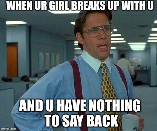 That Would Be Great | WHEN UR GIRL BREAKS UP WITH U; AND U HAVE NOTHING TO SAY BACK | image tagged in memes,that would be great | made w/ Imgflip meme maker