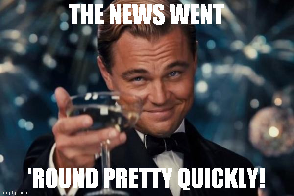 Leonardo Dicaprio Cheers Meme | THE NEWS WENT 'ROUND PRETTY QUICKLY! | image tagged in memes,leonardo dicaprio cheers | made w/ Imgflip meme maker