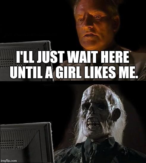 I'll Just Wait Here Meme | I'LL JUST WAIT HERE UNTIL A GIRL LIKES ME. | image tagged in memes,ill just wait here | made w/ Imgflip meme maker